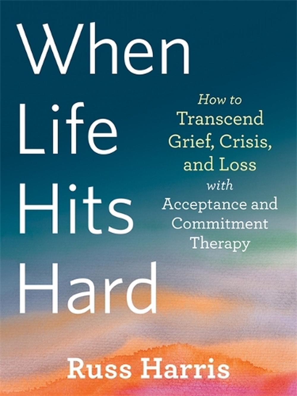 When Life Hits Hard: How to Transcend Crisis and Loss with Acceptance and Commitment Therapy, 9781684039012