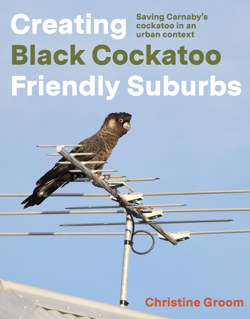 Creating Black Cockatoo Friendly Suburbs by Christine Groom - ISBN: 9781760802943