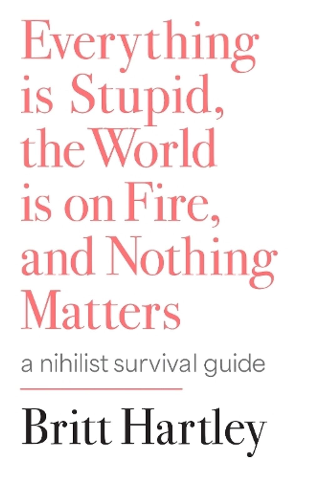 Everything is Stupid, the World is on Fire, and Nothing Matters by Britt Hartley - ISBN: 9781761382284