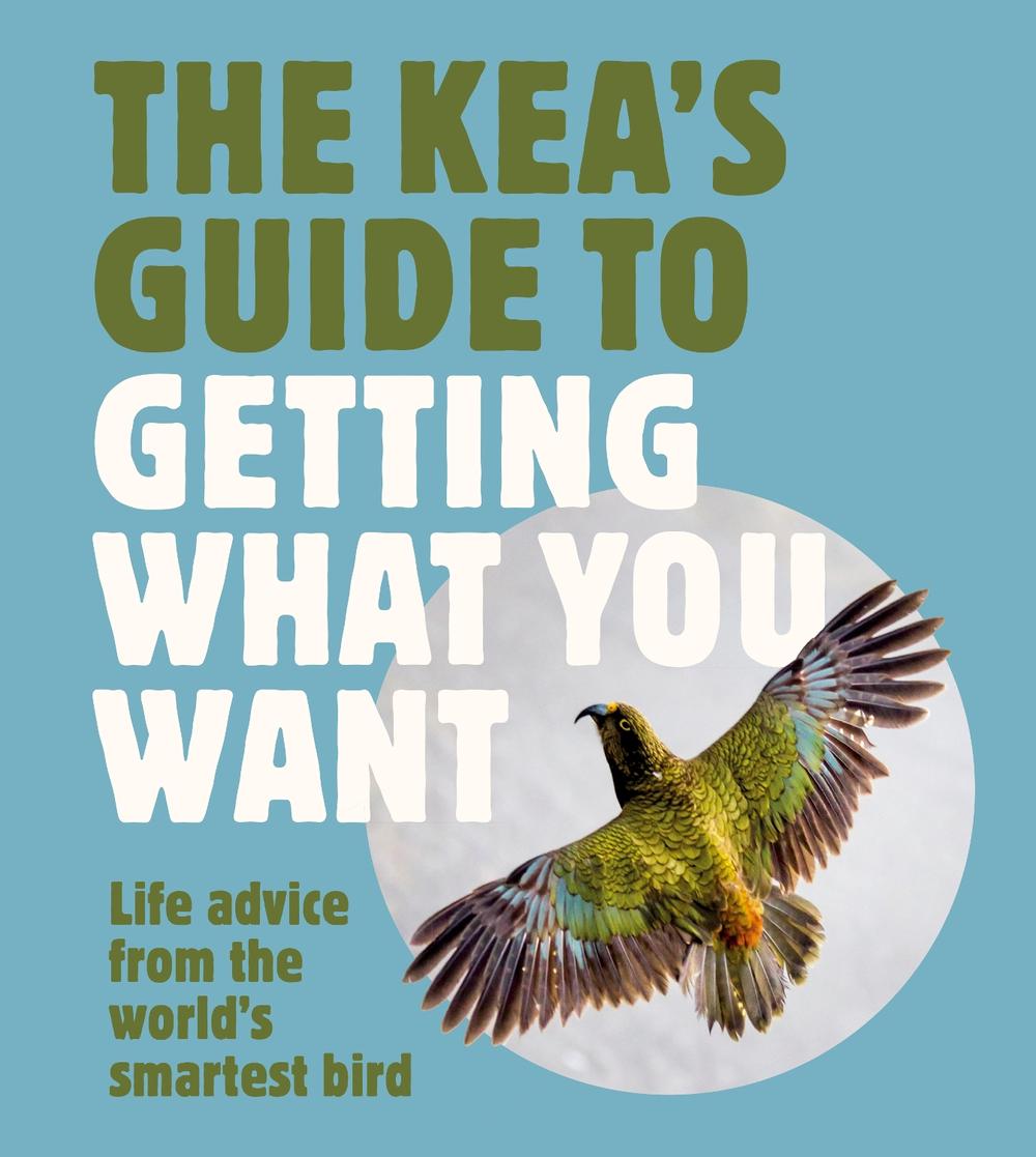 The Kea's Guide To Getting What You Want: Life advice from the world's smartest bird, for fans of LITTLE BOOK OF WOMBAT WISDOM and THE QUOKKA'S GUI, 9781775542698