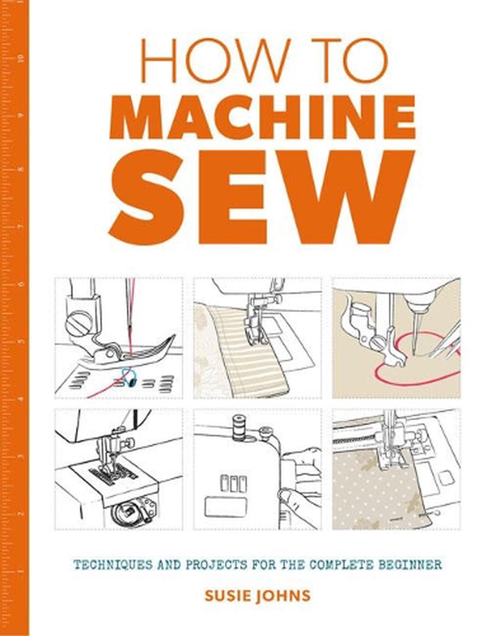 How to Machine Sew: Techniques and Projects for the Complete Beginner, 9781784942984