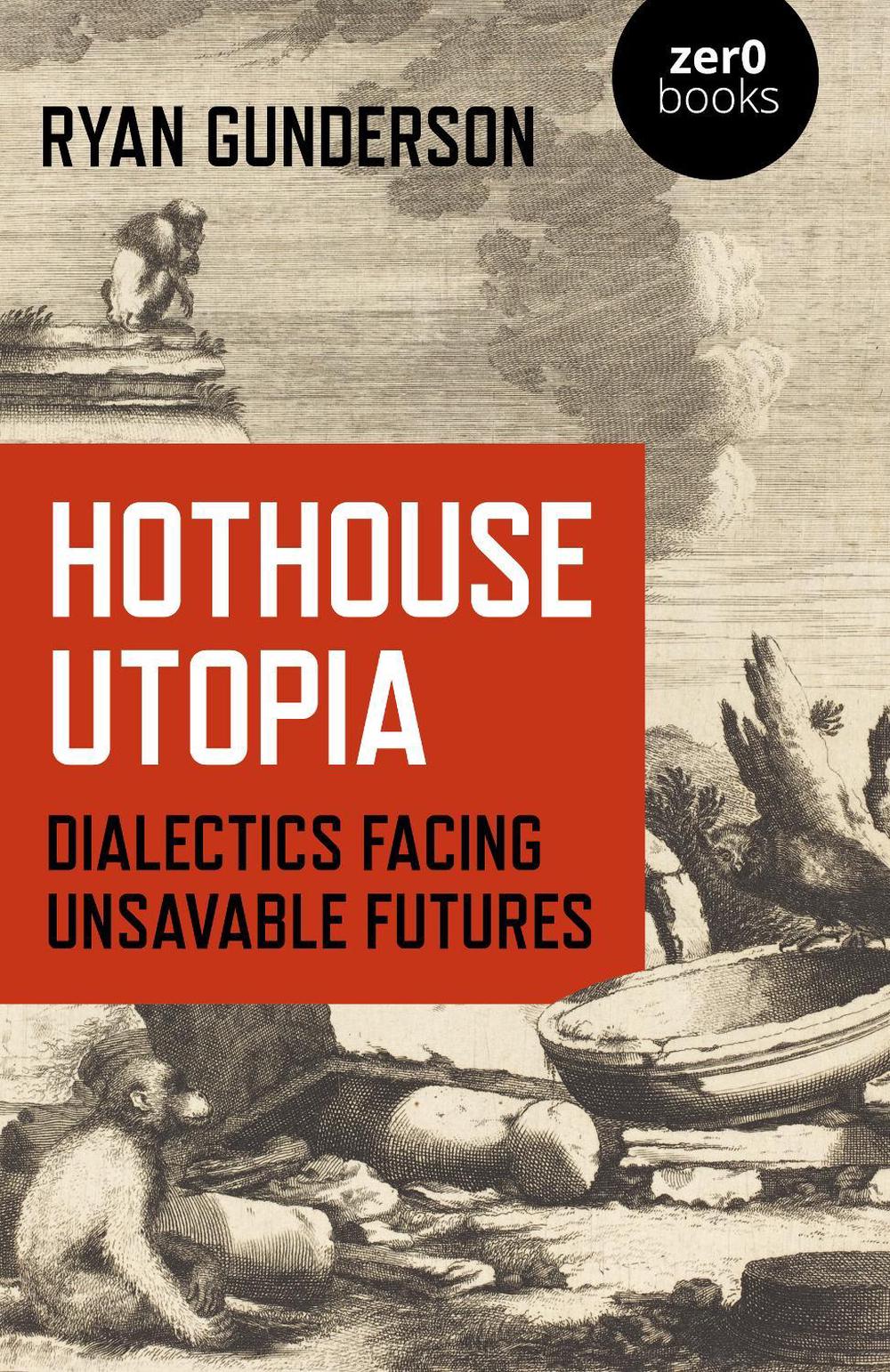 Hothouse Utopia - Dialectics Facing Unsavable Futures by Ryan Gunderson - ISBN: 9781789047691