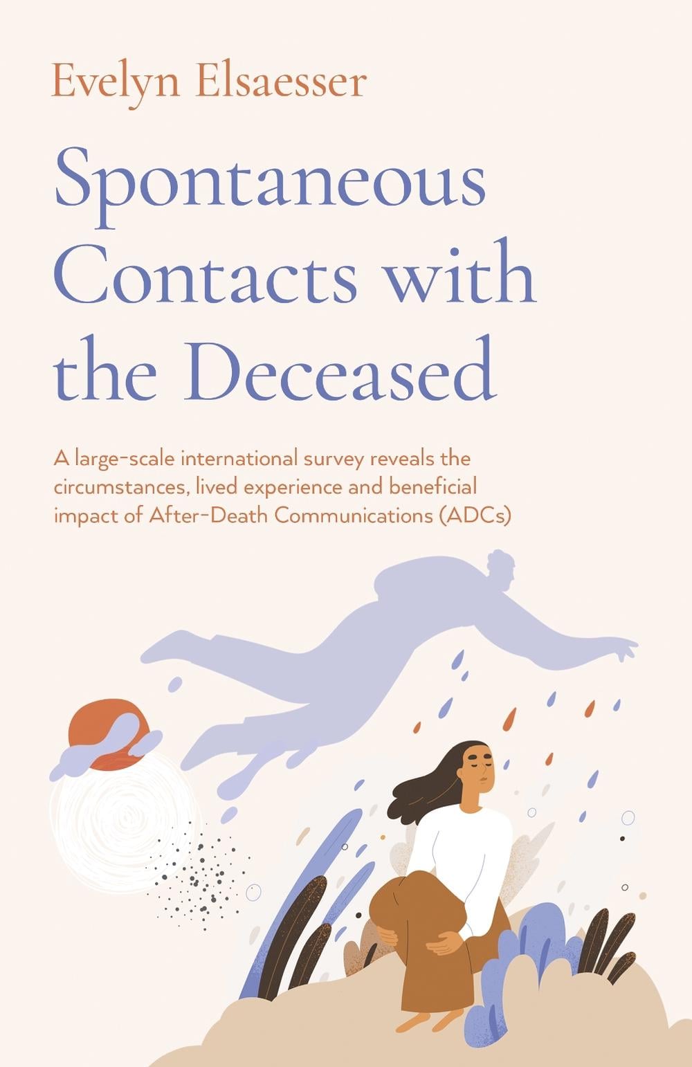 Spontaneous Contacts with the Deceased – A large–scale international survey reveals the circumstances, lived experience and beneficial imp by Evelyn Elsaesser - ISBN: 9781803412283