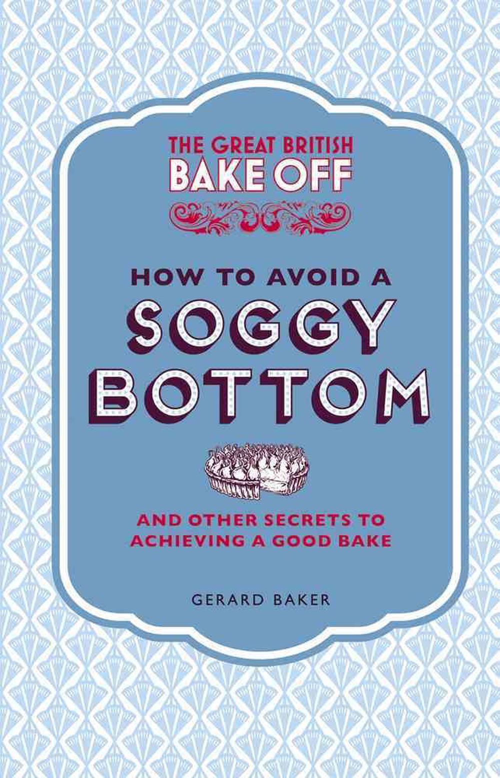 The Great British Bake Off: How to Avoid a Soggy Bottom and Other Secrets to Achieving a Good Bake by Gerard Baker - ISBN: 9781849905893