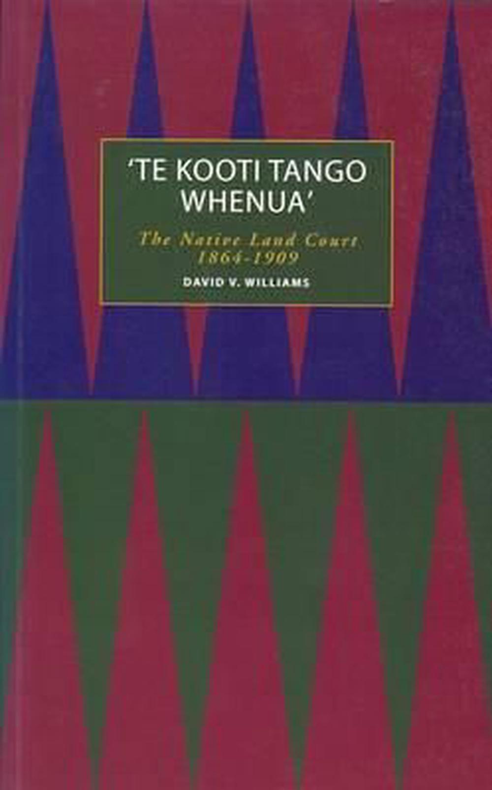 "Te Kooti Tango Whenua": The Native Land Court 1864-1909 By David V ...