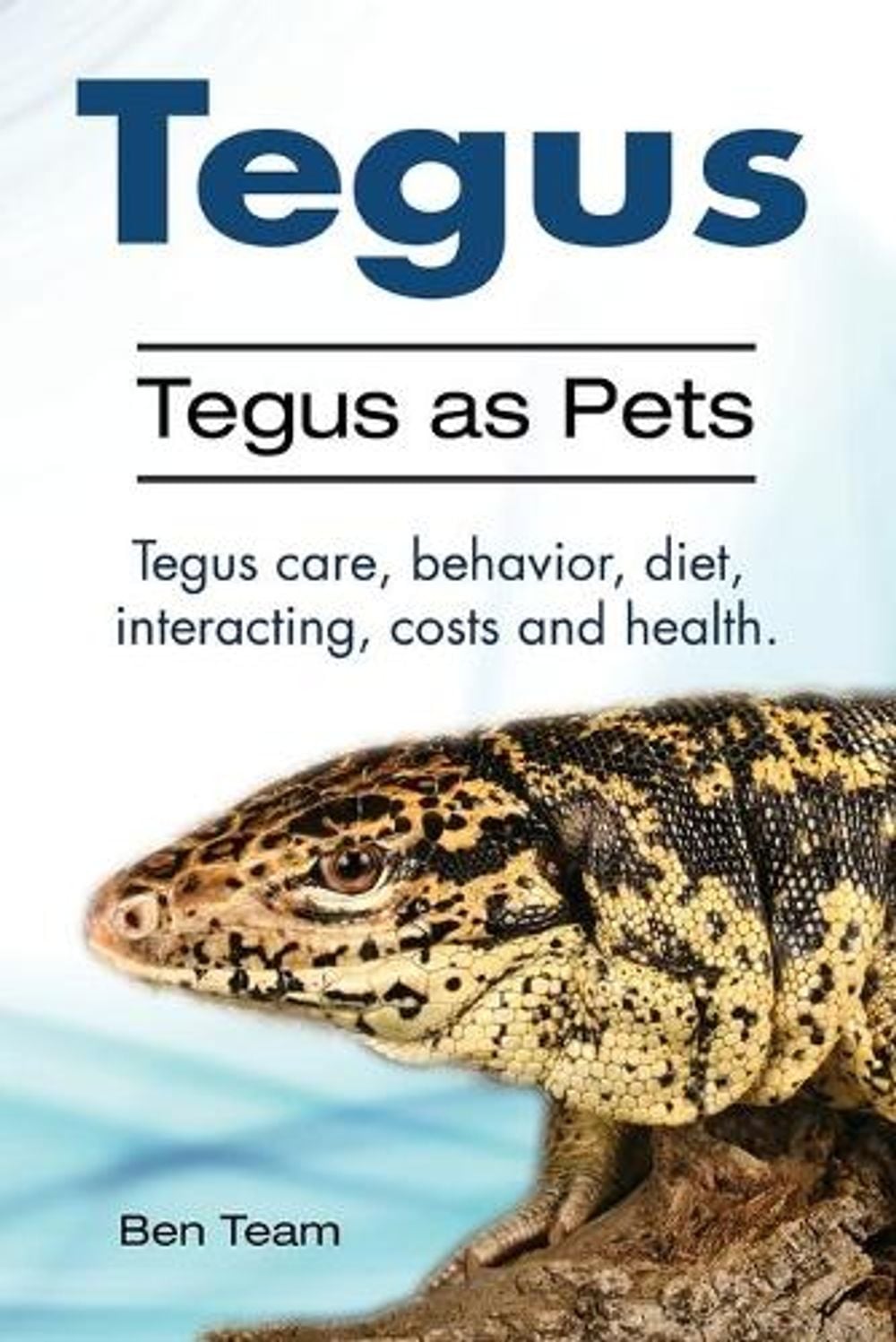 Tegus. Tegus as Pets. Tegus care, behavior, diet, interacting, costs and health. by Ben Team - ISBN: 9781910861202