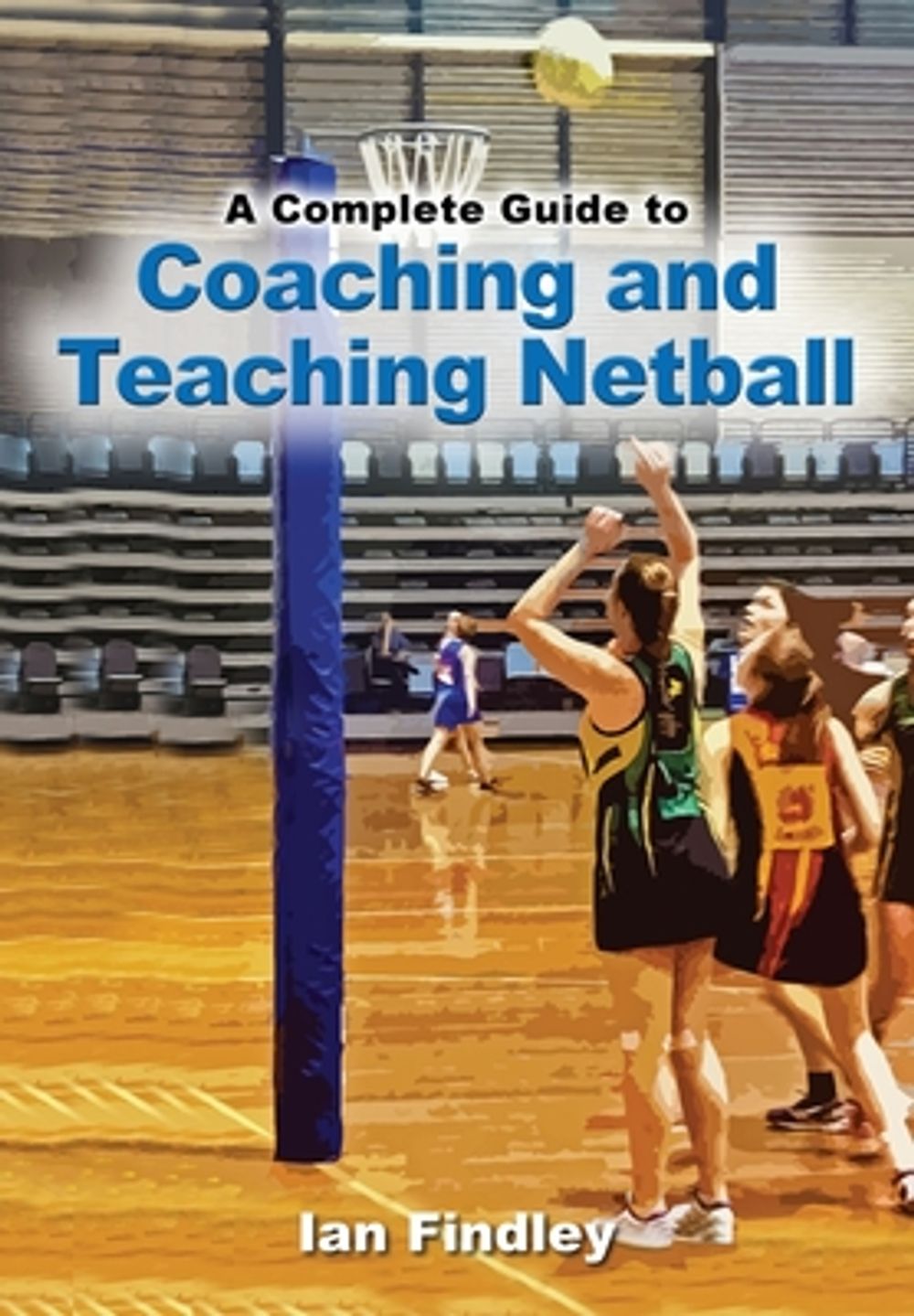 A Complete Guide to Coaching and Teaching Netball by Ian Findley - ISBN: 9781923216075