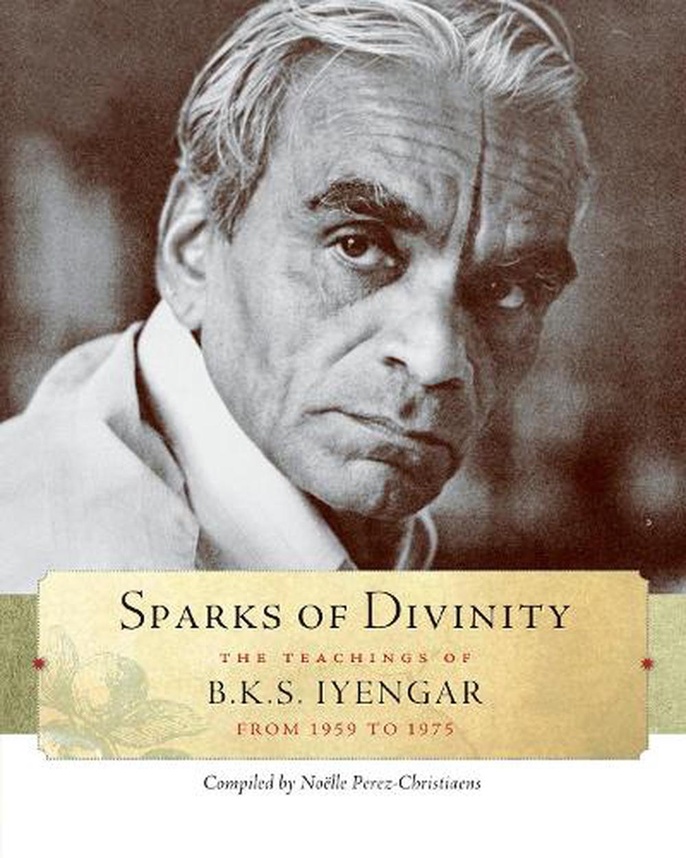 Sparks Of Divinity: The Teachings Of B.K.S. Iyengar From 1959 To 1975 ...