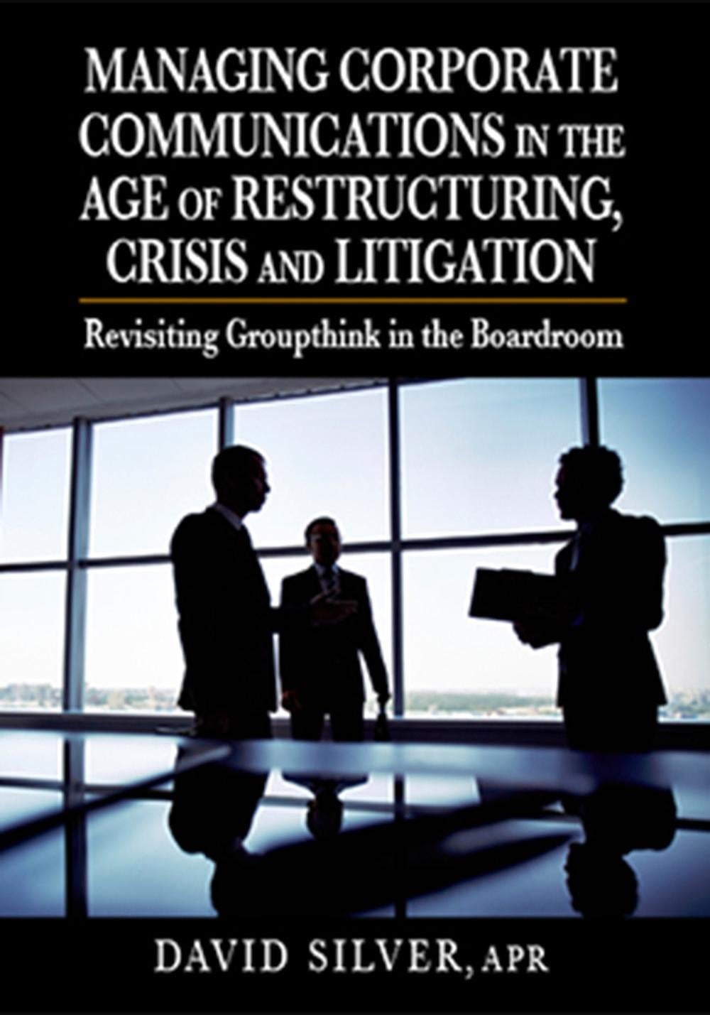 Managing Corporate Communications in the Age of Restructuring, Crisis, and Litigation by David Silver - ISBN: 9781932159882