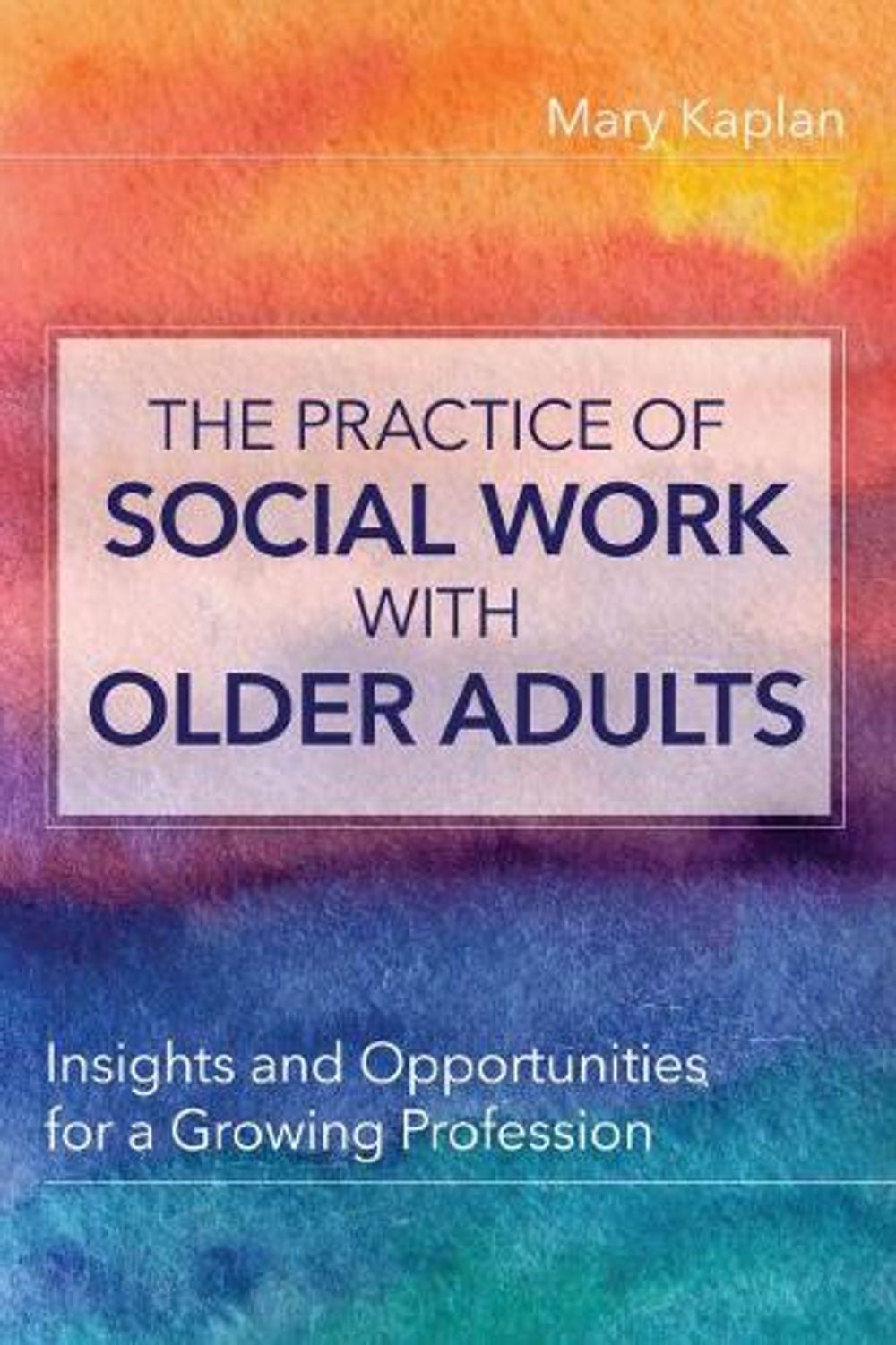 The Practice of Social Work with Older Adults by Mary Kaplan - ISBN: 9781938870866