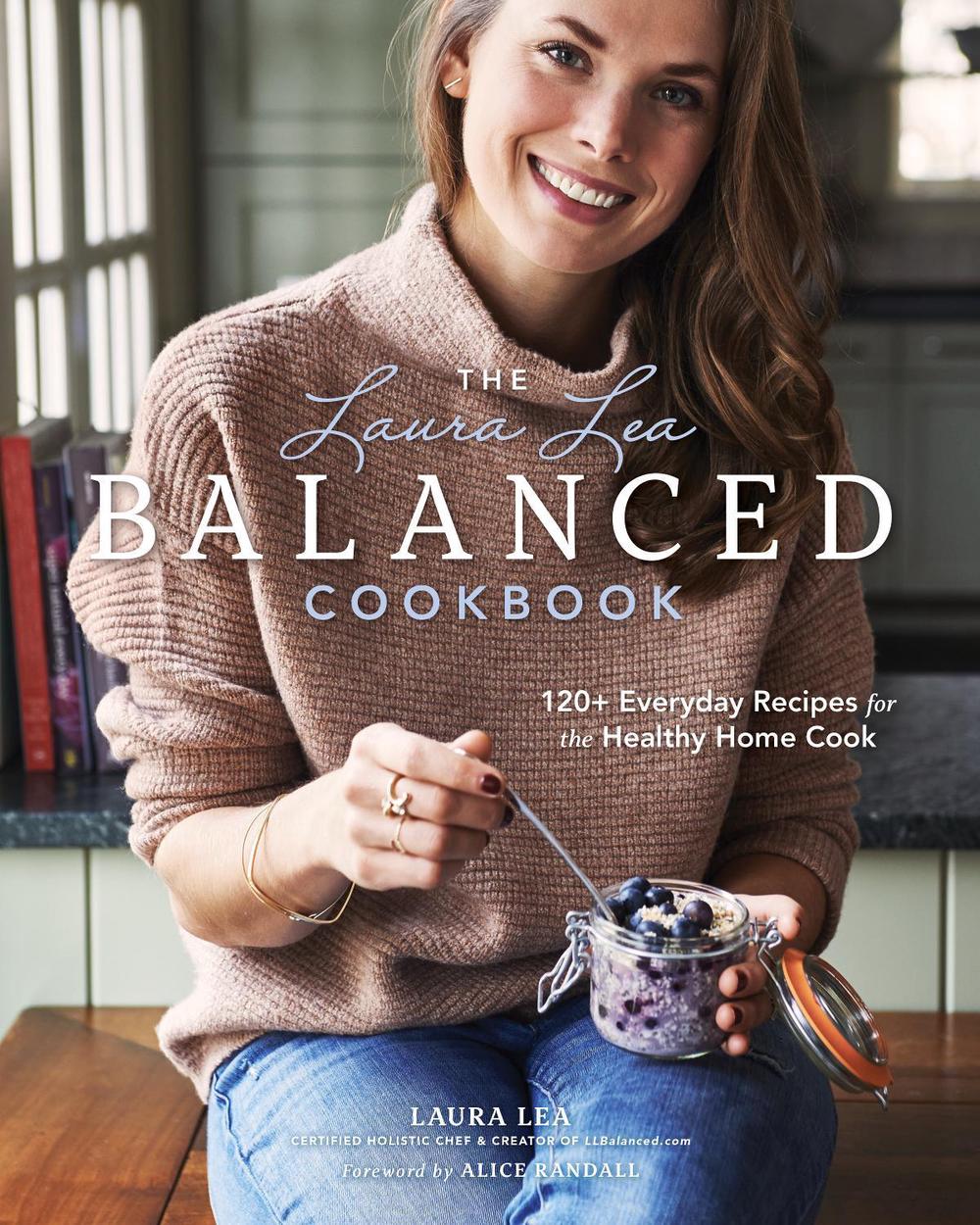 The Laura Lea Balanced Cookbook:120+ Everyday Recipes for the Healthy Home Cook, 9781951217006