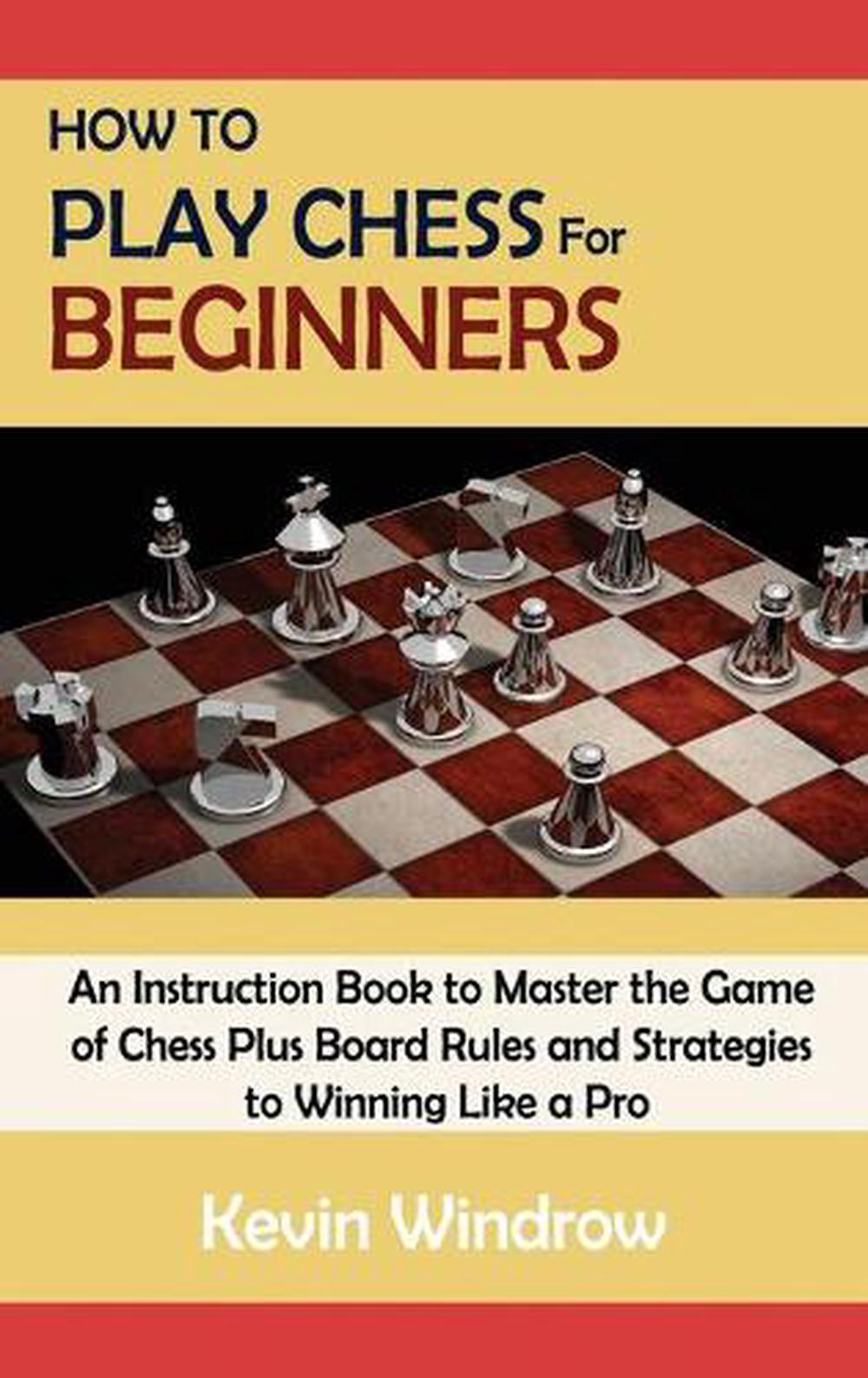 How To Play Chess For Beginners An Instruction Book To Master The Game Of Chess Plus Board Rules And Strategies To Winning Like A Pro By Kevin Windrow Hardcover Buy