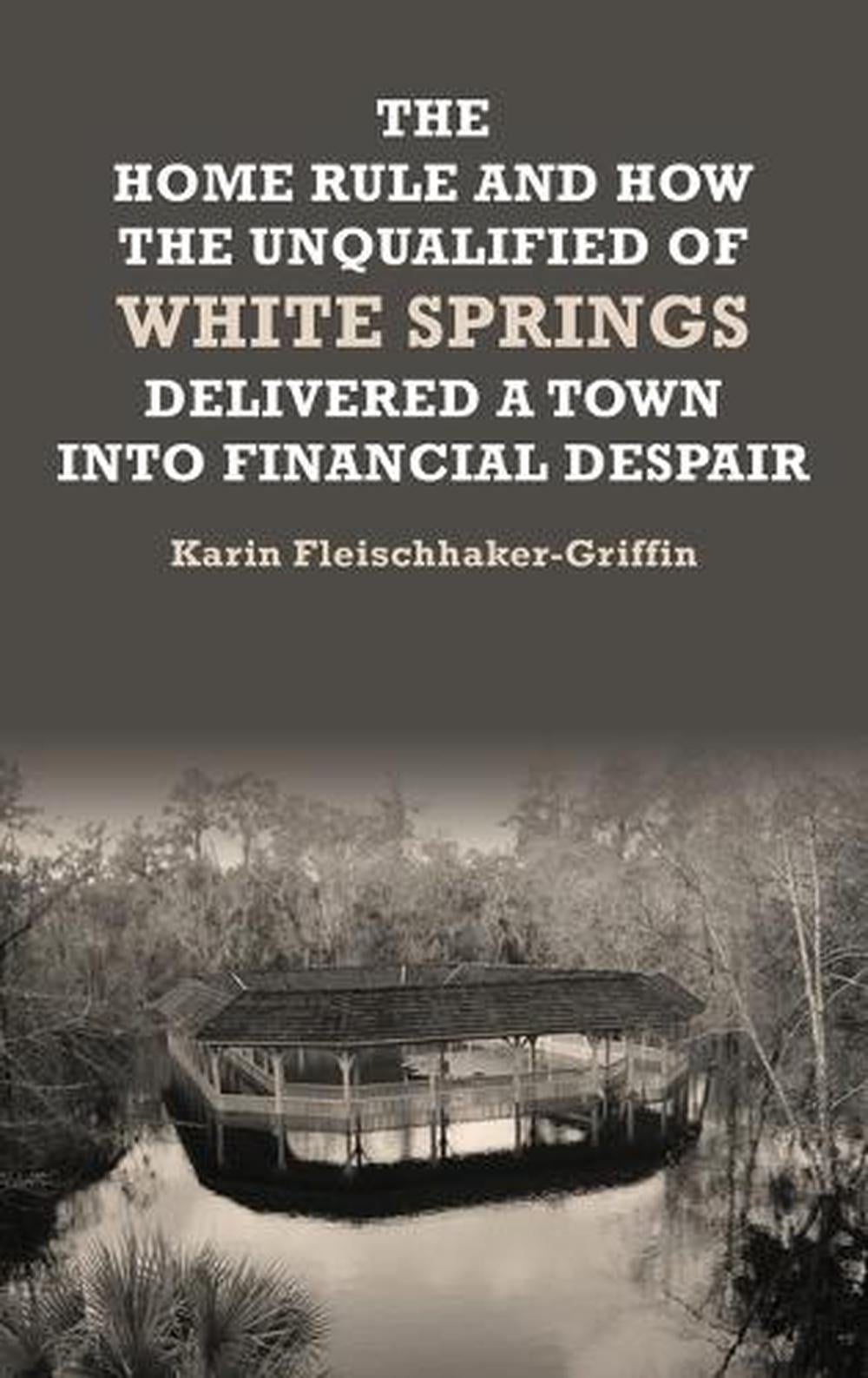 The Home Rule and How the Unqualified of White Springs Delivered a Town into Financial Despair by Karin Fleischhaker-Griffin - ISBN: 9781966565321