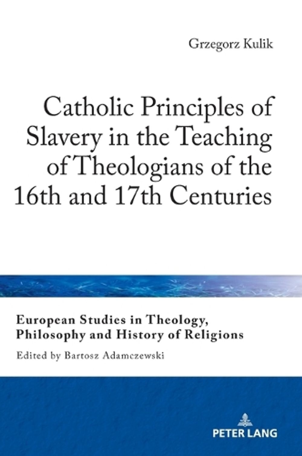 Catholic Principles of Slavery in the Teaching of Theologians of the 16th and 17th Centuries by Grzegorz Kulik - ISBN: 9783631945285