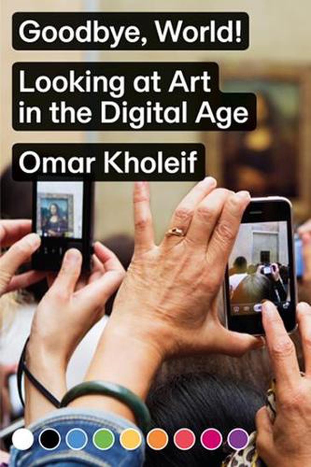 Goodbye, World! – Looking at Art in the Digital Age by Omar Kholeif - ISBN: 9783956793097