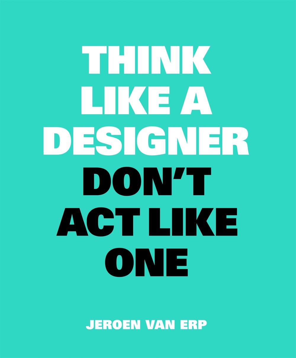 Think Like A Designer, Don’t Act Like One by Jeroen van Erp - ISBN: 9789063694852