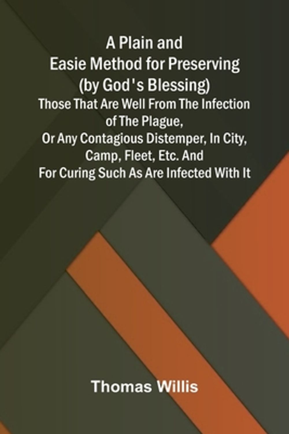A Plain and Easie Method for Preserving (by God's Blessing) Those That Are Well from the Infection of the Plague, or Any Contagious Distemper, in City, Camp, Fleet, Etc., and for Curing Such as Are Infected with It. by Thomas Willis - ISBN: 9789376559633