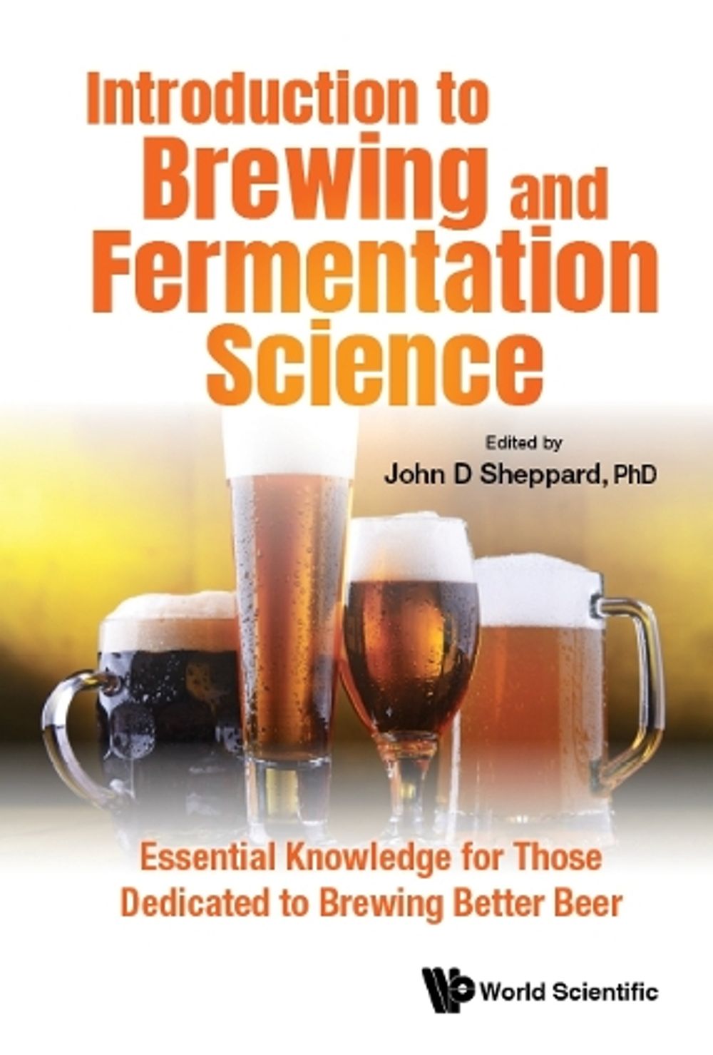 INTRODUCTION TO BREWING AND FERMENTATION SCIENCE: ESSENTIAL KNOWLEDGE FOR THOSE DEDICATED TO BREWING BETTER BEER by John D. Sheppard - ISBN: 9789811225314