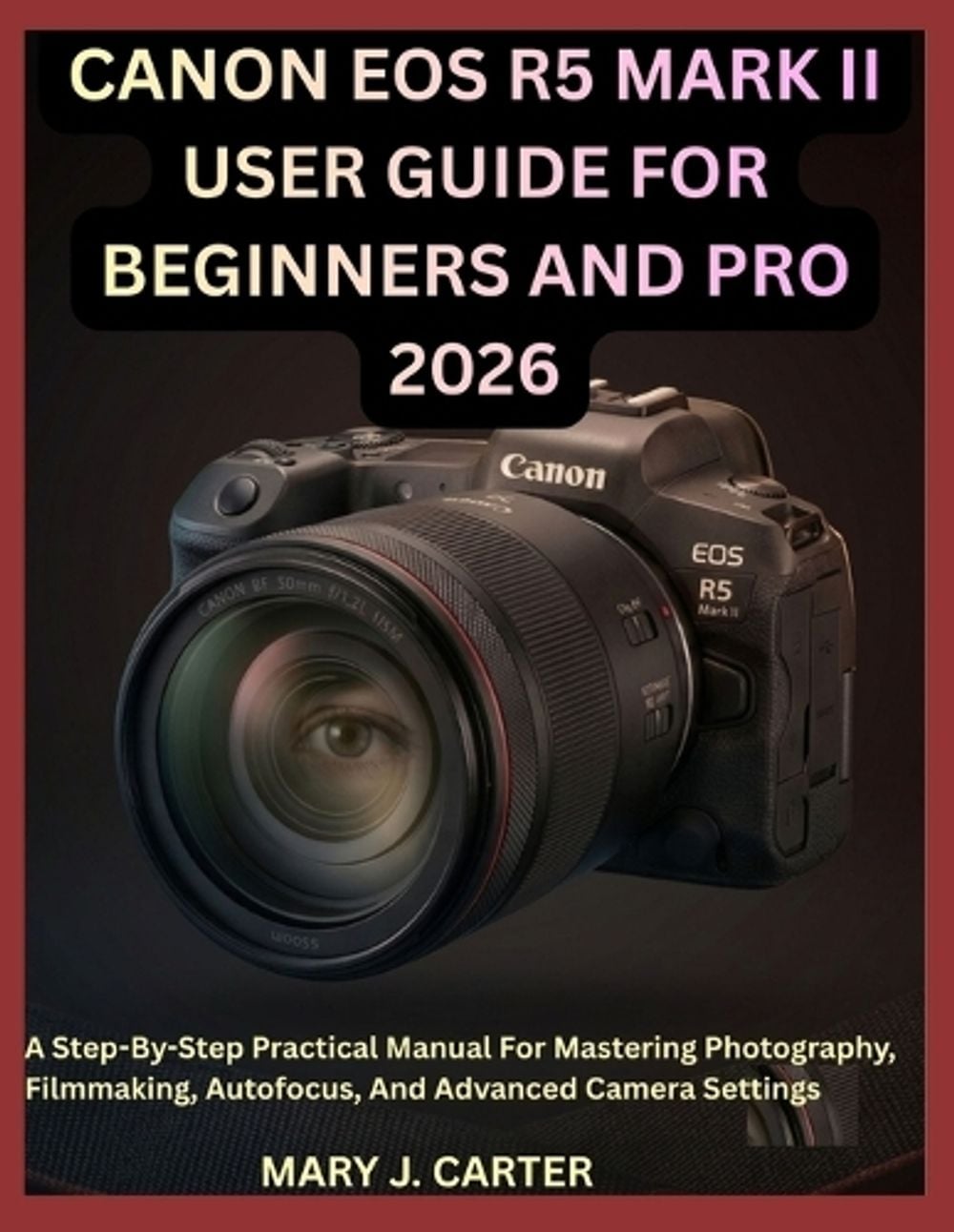 Canon EOS R5 Mark II User Guide for Beginners and Pro 2026 by Mary J. Carter - ISBN: 9798180977205