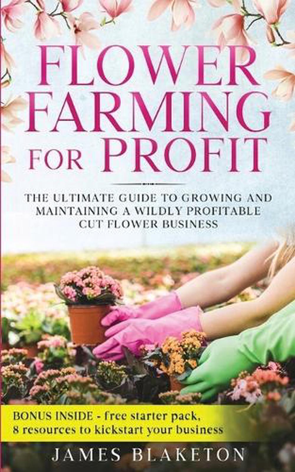 Flower Farming for Profit The Ultimate Guide to Growing and Maintaining a Wildly Profitable Cut Flower Business, 9798218445904
