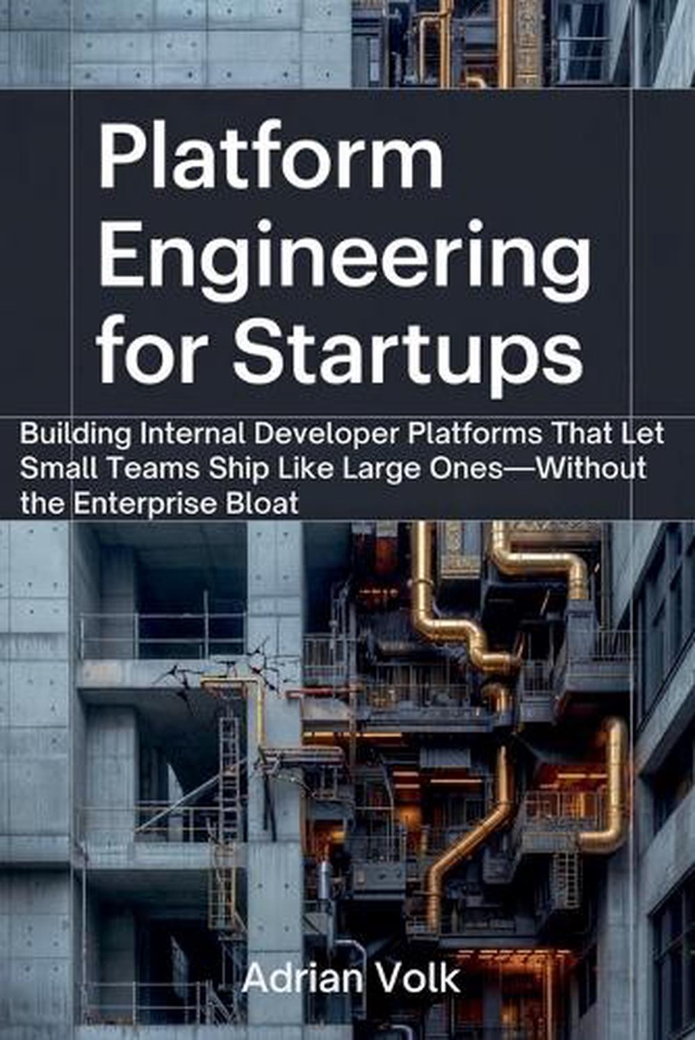 Platform Engineering for Startups Building Internal Developer Platforms That Let Small Teams Ship Like Large Ones-Without the Enterprise Bloat, 9798232122034
