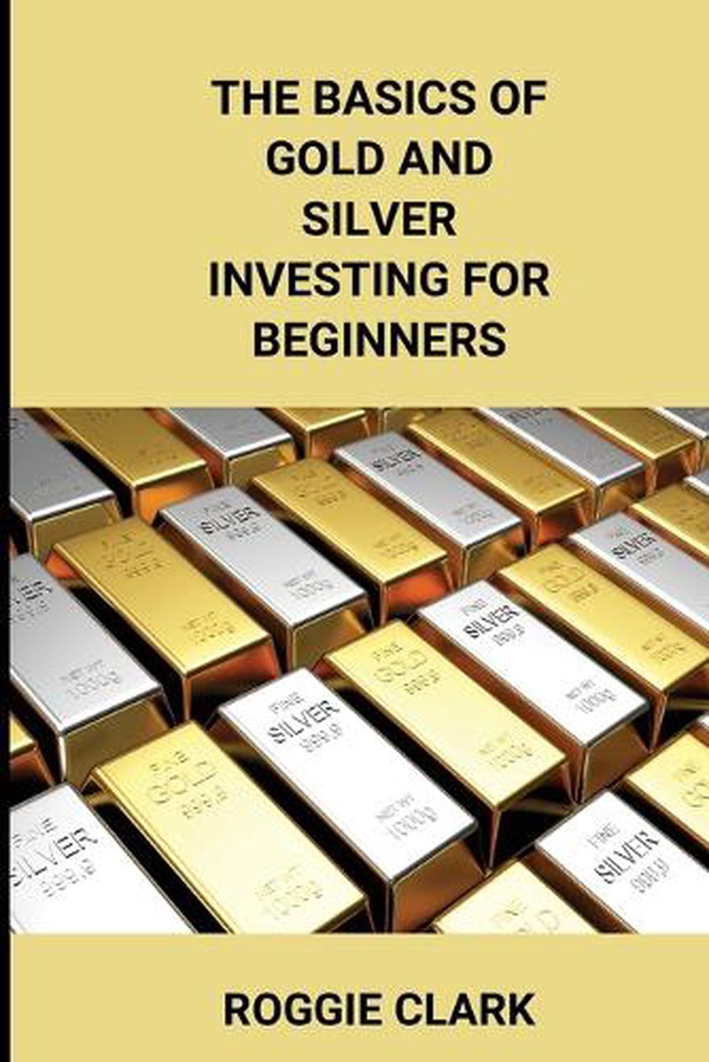 The Basics of Gold and Silver Investing For Beginners by Roggie Clark ...