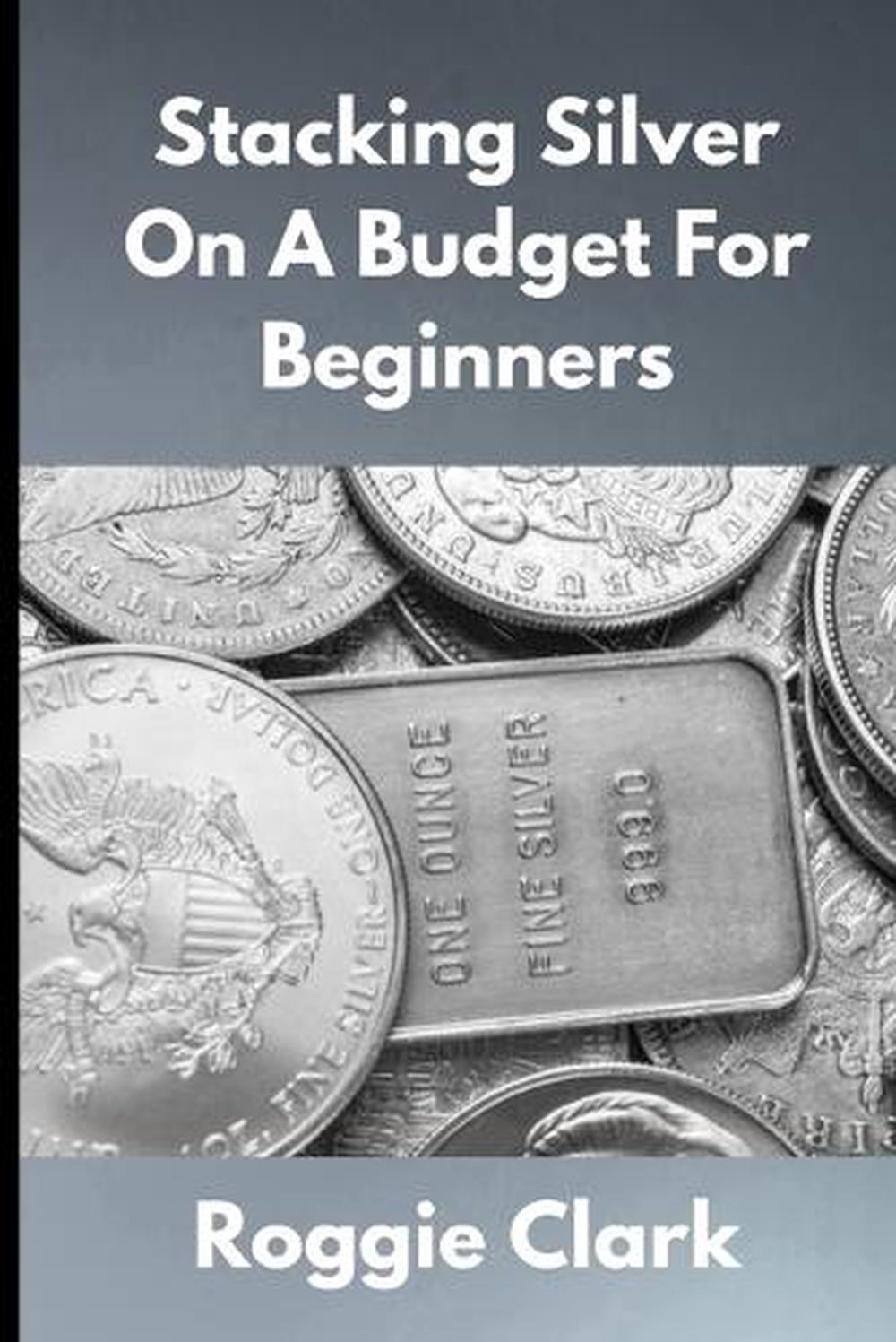 Stacking Silver On A Budget For Beginners by Roggie Clark, Paperback ...
