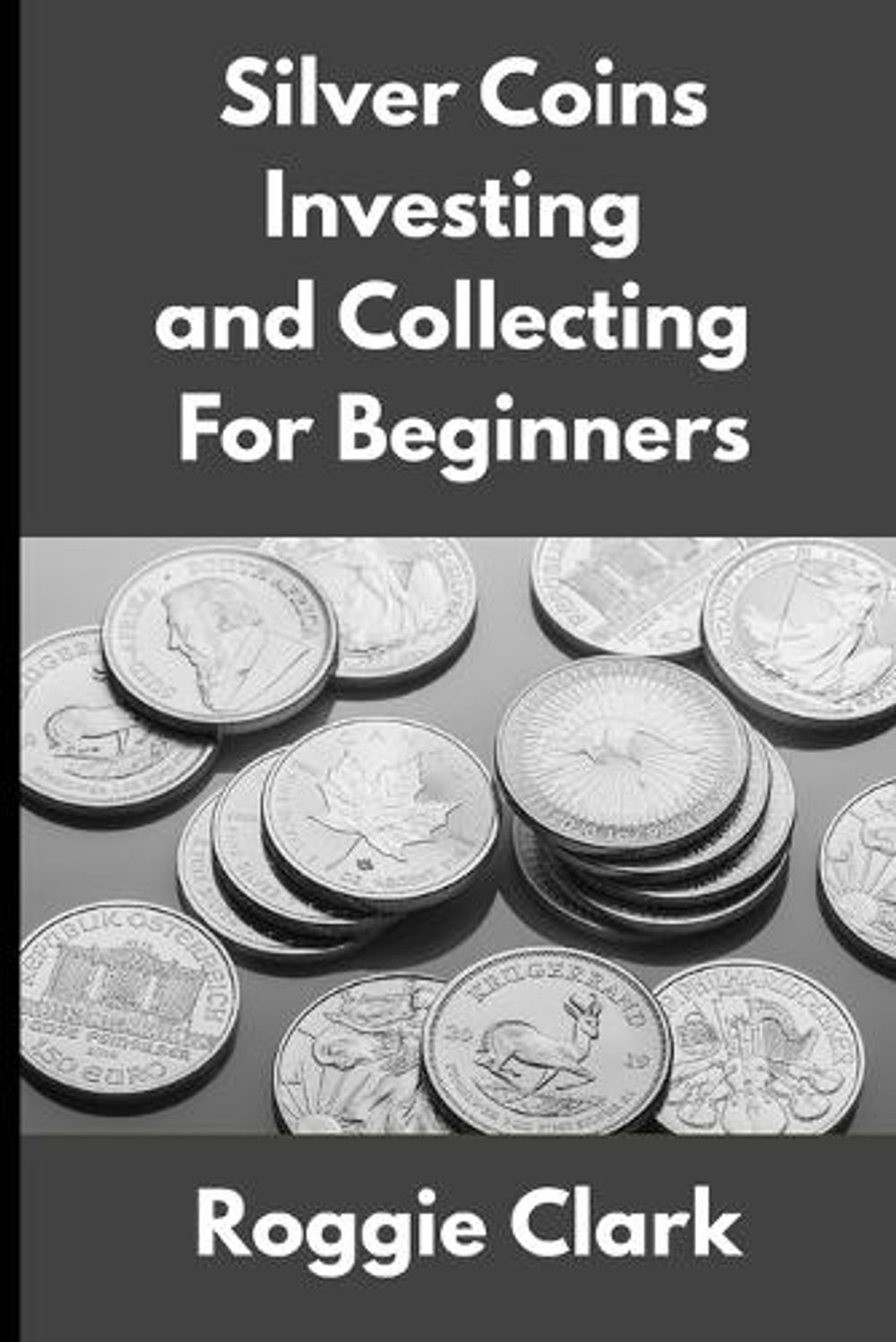 Silver Coins Investing and Collecting For Beginners by Roggie Clark ...