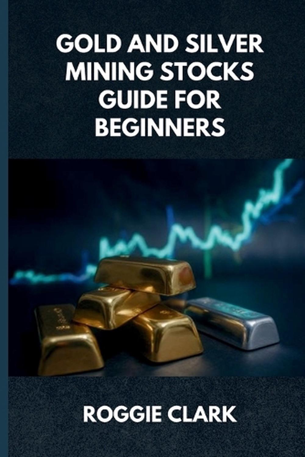 Gold and Silver Mining Stocks Guide For Beginners by Roggie Clark ...