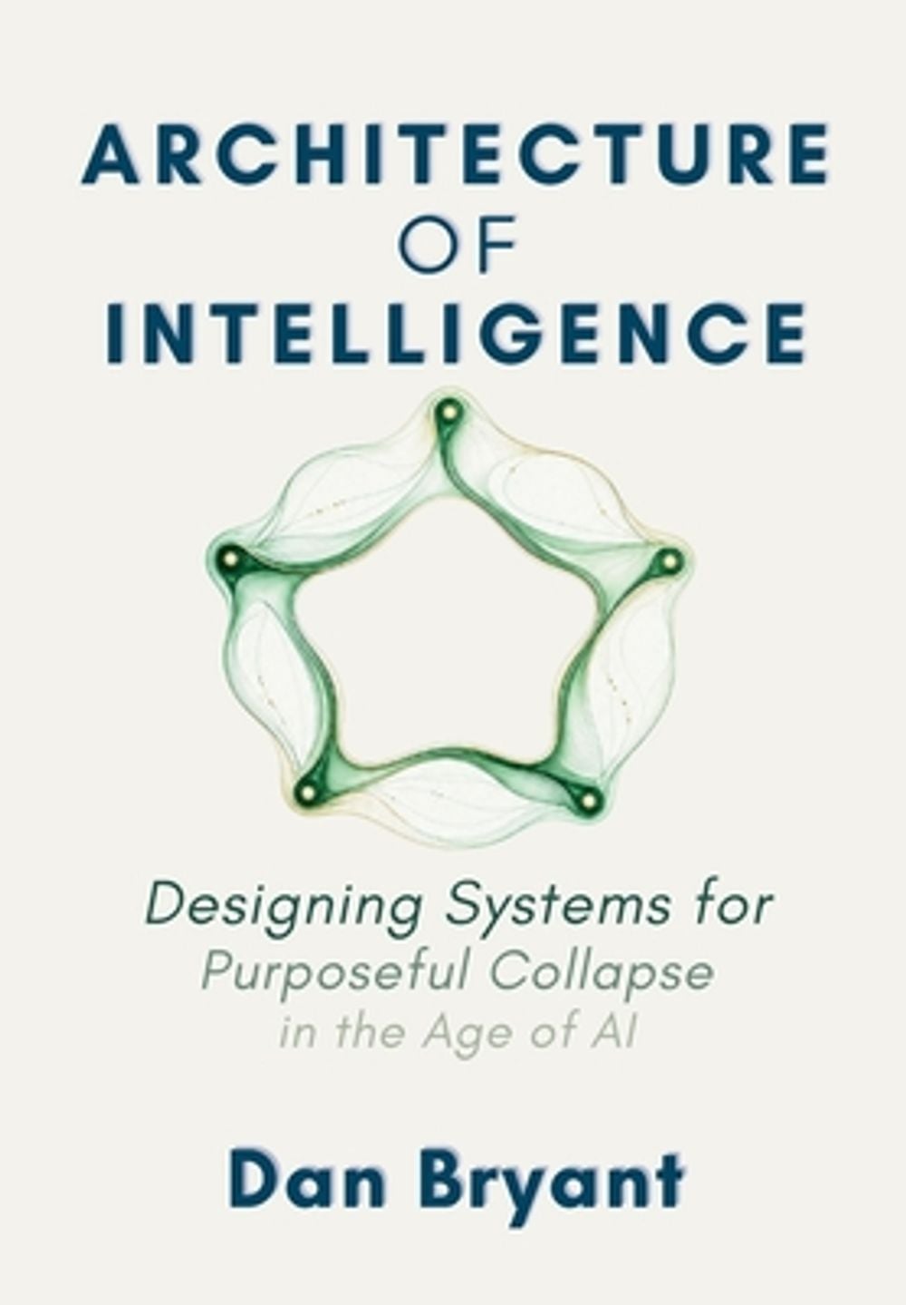 Architecture of Intelligence Designing Systems for Purposeful Collapse in the Age of AI by Dan M. Bryant - ISBN: 9798996430901